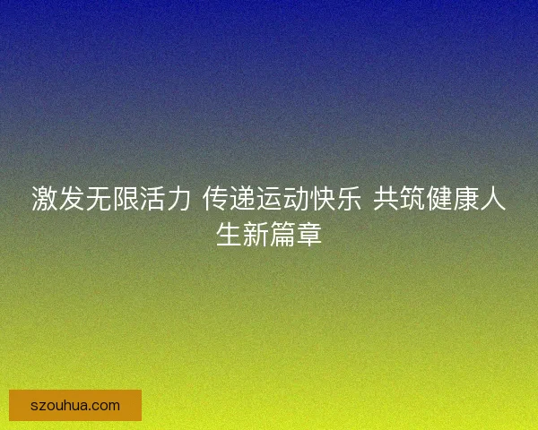 激发无限活力 传递运动快乐 共筑健康人生新篇章