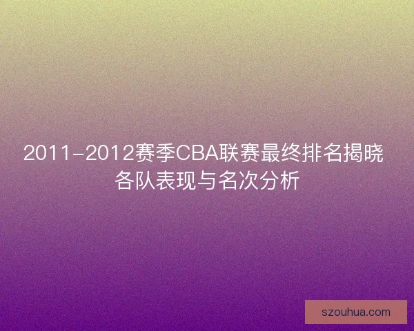 2011-2012赛季CBA联赛最终排名揭晓 各队表现与名次分析 2011-2012赛季CBA联赛最终排名揭晓 各队表现与名次分析