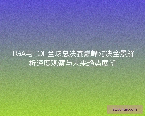 TGA与LOL全球总决赛巅峰对决全景解析深度观察与未来趋势展望
