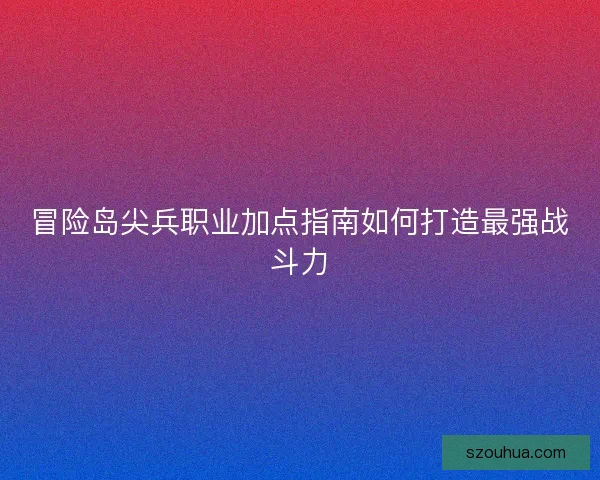 冒险岛尖兵职业加点指南如何打造最强战斗力