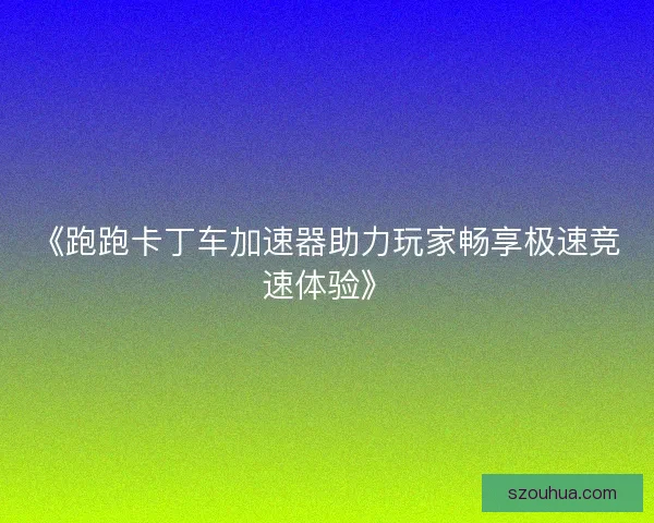 《跑跑卡丁车加速器助力玩家畅享极速竞速体验》