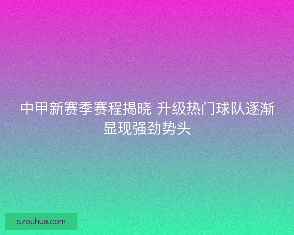 中甲新赛季赛程揭晓 升级热门球队逐渐显现强劲势头