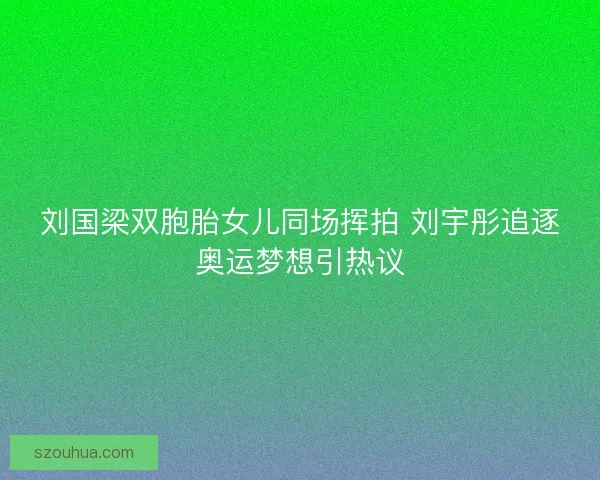 刘国梁双胞胎女儿同场挥拍 刘宇彤追逐奥运梦想引热议