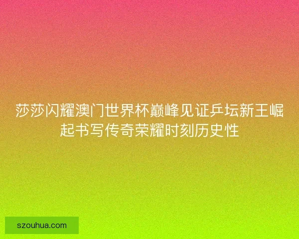 莎莎闪耀澳门世界杯巅峰见证乒坛新王崛起书写传奇荣耀时刻历史性