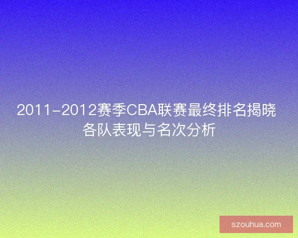 2011-2012赛季CBA联赛最终排名揭晓 各队表现与名次分析