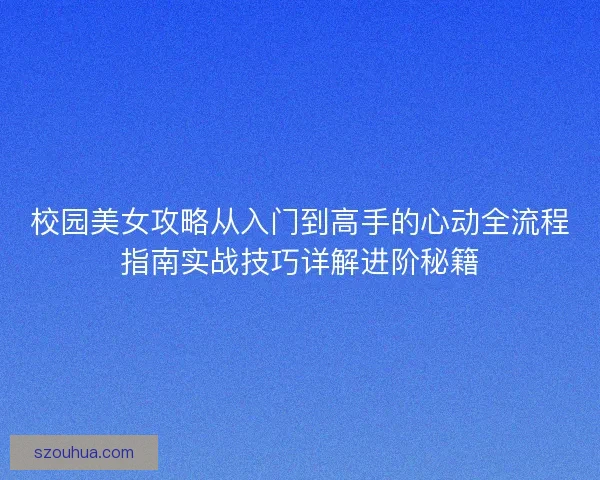 校园美女攻略从入门到高手的心动全流程指南实战技巧详解进阶秘籍