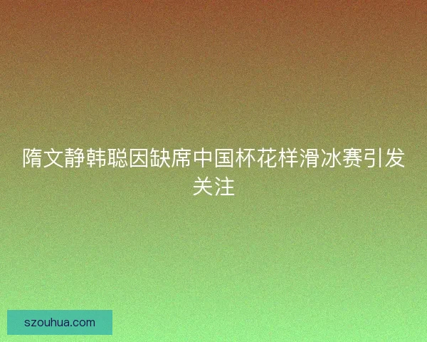 隋文静韩聪因缺席中国杯花样滑冰赛引发关注