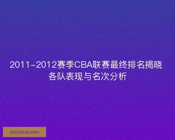 2011-2012赛季CBA联赛最终排名揭晓 各队表现与名次分析 2011-2012赛季CBA联赛最终排名揭晓 各队表现与名次分析