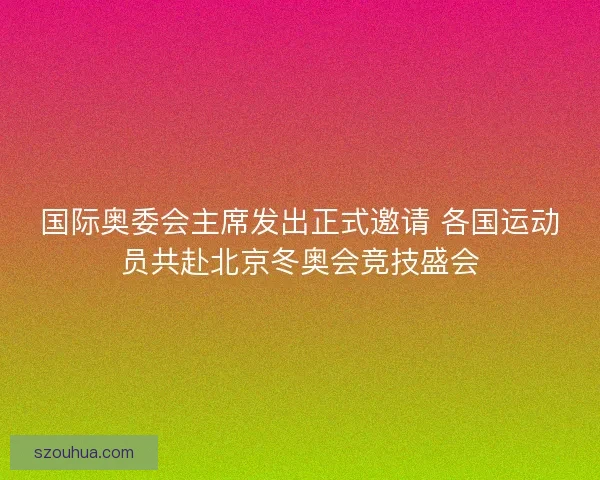 国际奥委会主席发出正式邀请 各国运动员共赴北京冬奥会竞技盛会