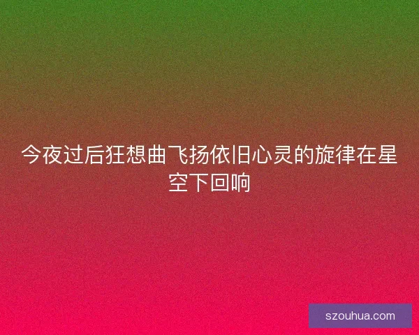 今夜过后狂想曲飞扬依旧心灵的旋律在星空下回响