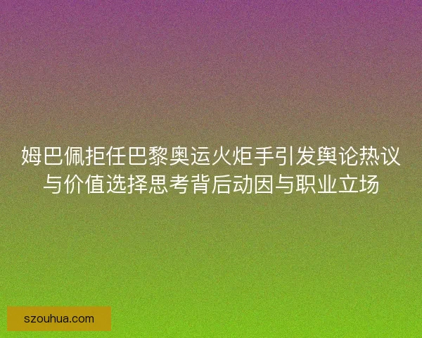 姆巴佩拒任巴黎奥运火炬手引发舆论热议与价值选择思考背后动因与职业立场