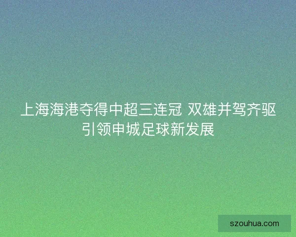 上海海港夺得中超三连冠 双雄并驾齐驱引领申城足球新发展