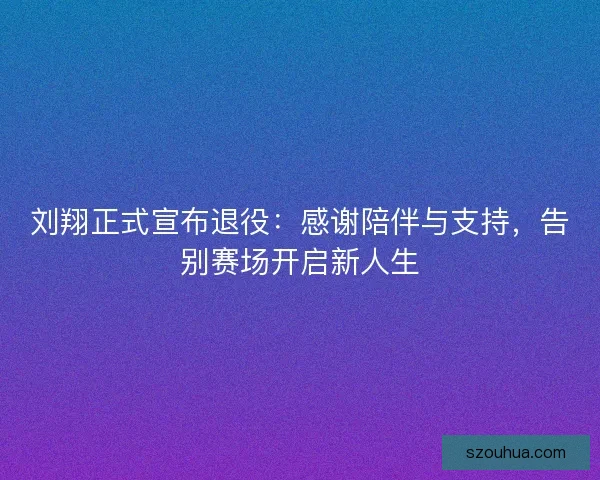 刘翔正式宣布退役：感谢陪伴与支持，告别赛场开启新人生