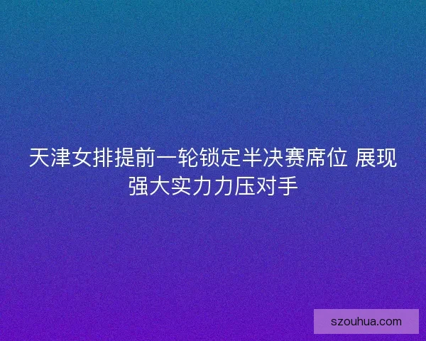 天津女排提前一轮锁定半决赛席位 展现强大实力力压对手