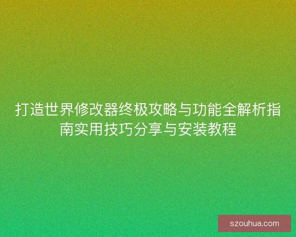 打造世界修改器终极攻略与功能全解析指南实用技巧分享与安装教程