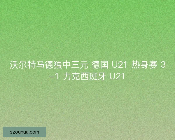 沃尔特马德独中三元 德国 U21 热身赛 3-1 力克西班牙 U21