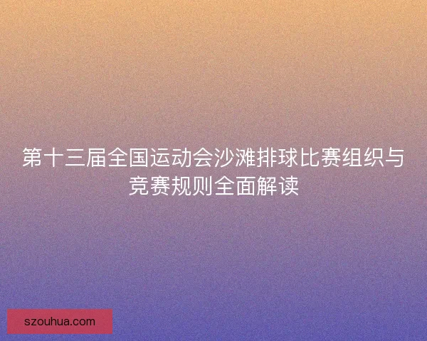 第十三届全国运动会沙滩排球比赛组织与竞赛规则全面解读